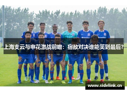上海支云与申花激战前瞻：宿敌对决谁能笑到最后？