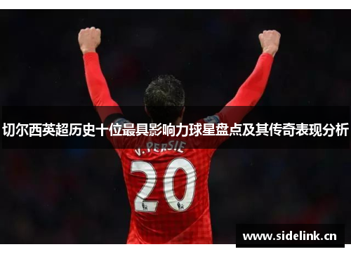 切尔西英超历史十位最具影响力球星盘点及其传奇表现分析